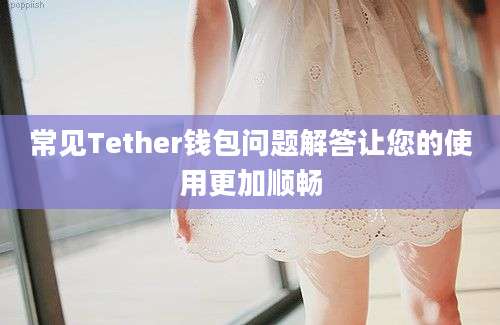 常见Tether钱包问题解答让您的使用更加顺畅