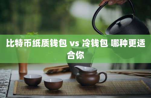 比特币纸质钱包 vs 冷钱包 哪种更适合你