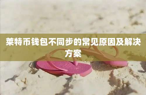 莱特币钱包不同步的常见原因及解决方案