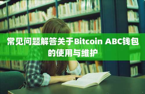 常见问题解答关于Bitcoin ABC钱包的使用与维护