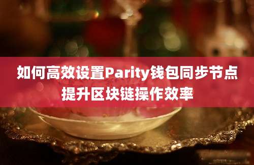 如何高效设置Parity钱包同步节点提升区块链操作效率