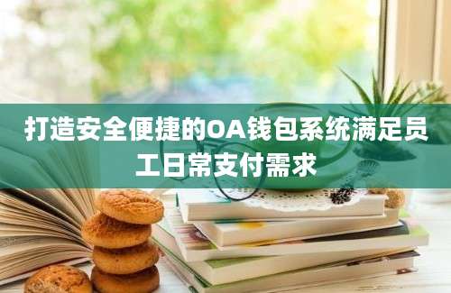 打造安全便捷的OA钱包系统满足员工日常支付需求