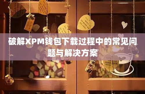 破解XPM钱包下载过程中的常见问题与解决方案