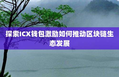 探索ICX钱包激励如何推动区块链生态发展