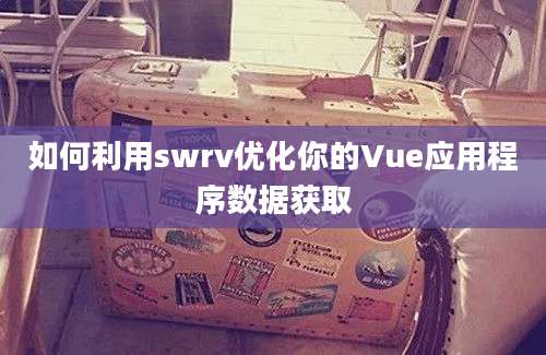 如何利用swrv优化你的Vue应用程序数据获取