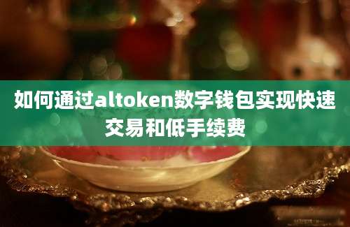 如何通过altoken数字钱包实现快速交易和低手续费