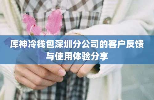 库神冷钱包深圳分公司的客户反馈与使用体验分享