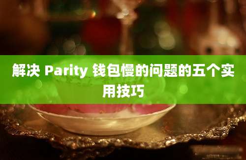 解决 Parity 钱包慢的问题的五个实用技巧