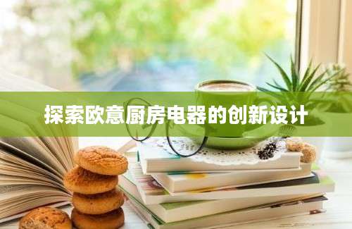 探索欧意厨房电器的创新设计